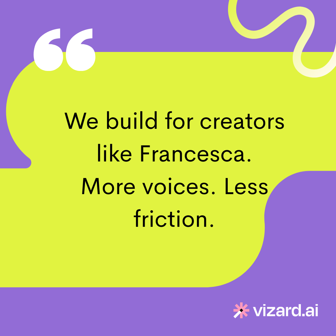 We build for creators like Francesca at Vizard.ai. More voices, less friction.